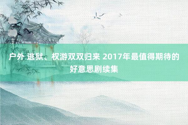 户外 逃狱、权游双双归来 2017年最值得期待的好意思剧续集