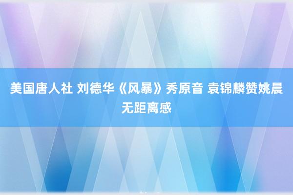 美国唐人社 刘德华《风暴》秀原音 袁锦麟赞姚晨无距离感