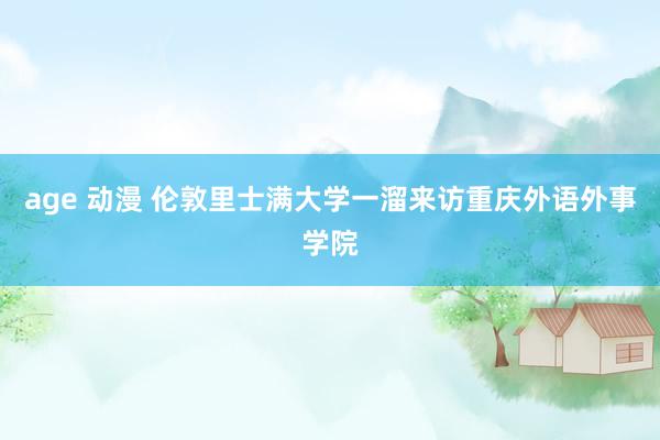 age 动漫 伦敦里士满大学一溜来访重庆外语外事学院