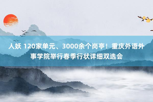 人妖 120家单元、3000余个岗亭！重庆外语外事学院举行春季行状详细双选会