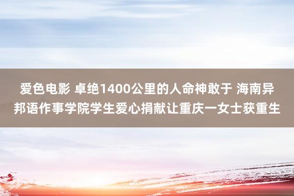 爱色电影 卓绝1400公里的人命神敢于 海南异邦语作事学院学生爱心捐献让重庆一女士获重生