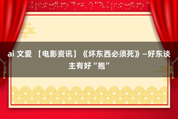 ai 文爱 【电影资讯】《坏东西必须死》―好东谈主有好“抱”