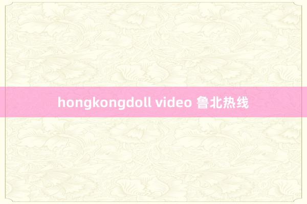 hongkongdoll video 鲁北热线